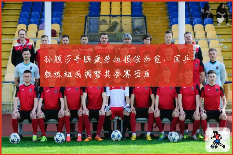 孙颖莎手腕疲劳性损伤加重,国乒教练组或调整其参赛密度