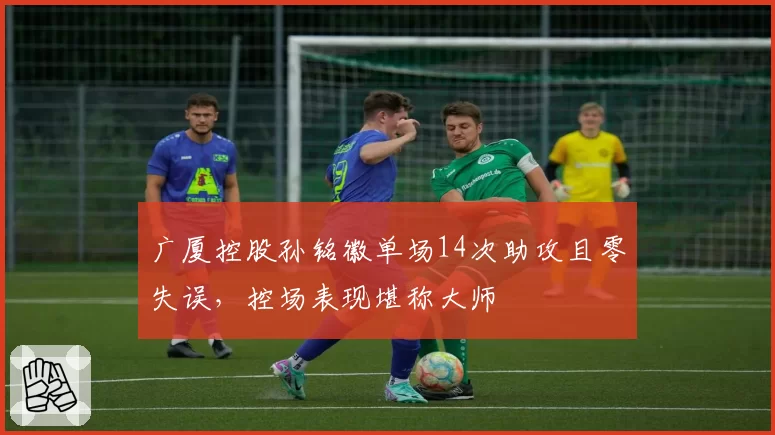 广厦控股孙铭徽单场14次助攻且零失误，控场表现堪称大师
